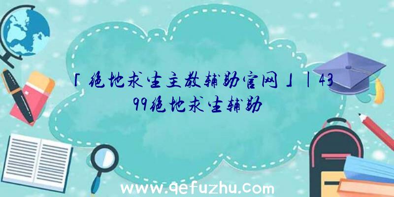 「绝地求生主教辅助官网」|4399绝地求生辅助